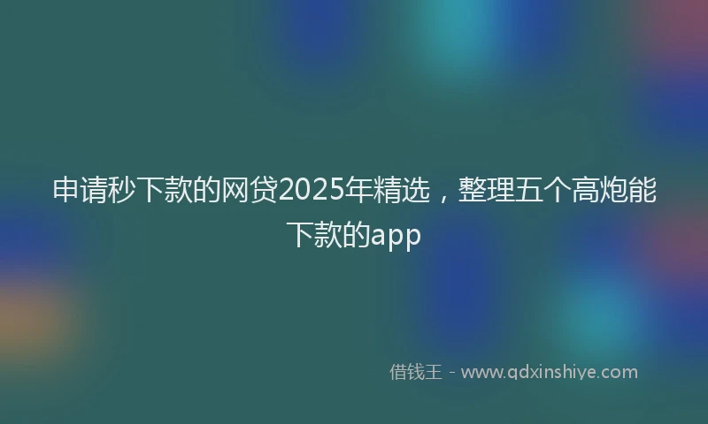 申请秒下款的网贷2025年精选，整理五个高炮能下款的app