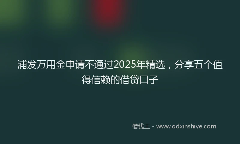 浦发万用金申请不通过2025年精选，分享五个值得信赖的借贷口子