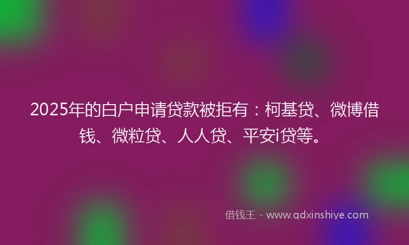 2025年的白户申请贷款被拒有：柯基贷、微博借钱、微粒贷、人人贷、平安i贷等。