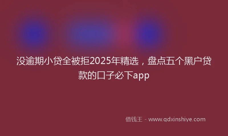 没逾期小贷全被拒2025年精选，盘点五个黑户贷款的口子必下app