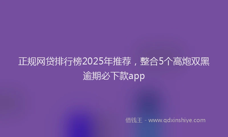 正规网贷排行榜2025年推荐，整合5个高炮双黑逾期必下款app