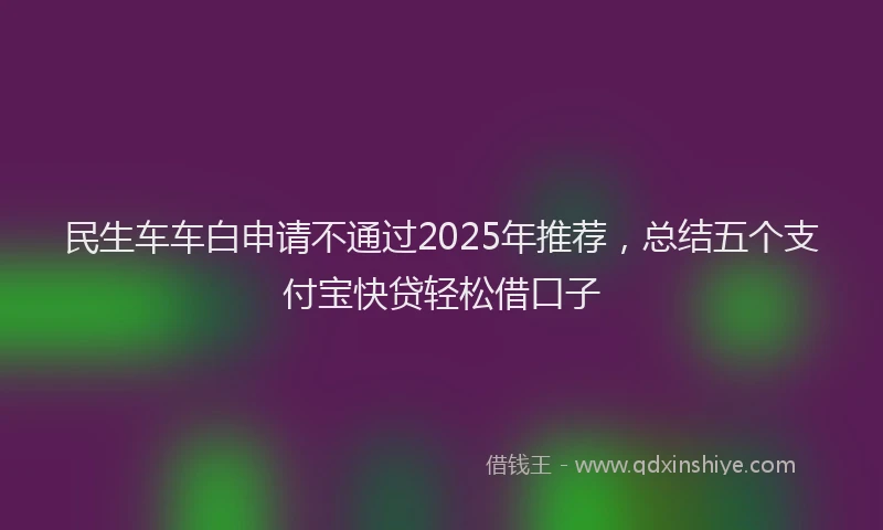 民生车车白申请不通过2025年推荐，总结五个支付宝快贷轻松借口子