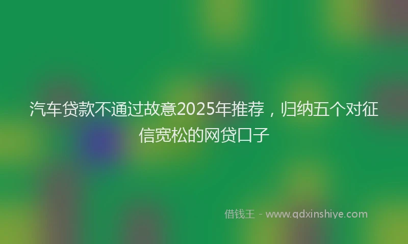 汽车贷款不通过故意2025年推荐，归纳五个对征信宽松的网贷口子
