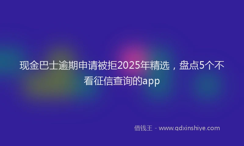 现金巴士逾期申请被拒2025年精选，盘点5个不看征信查询的app