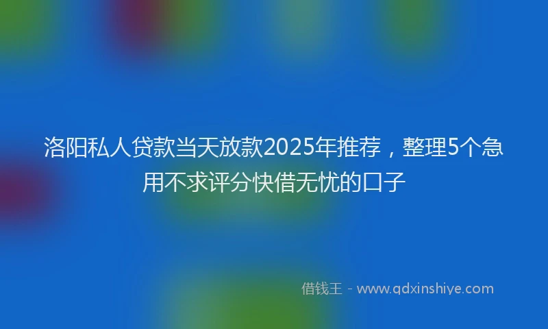 洛阳私人贷款当天放款2025年推荐，整理5个急用不求评分快借无忧的口子