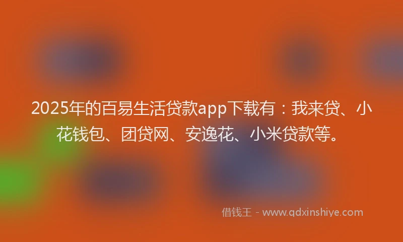 2025年的百易生活贷款app下载有：我来贷、小花钱包、团贷网、安逸花、小米贷款等。
