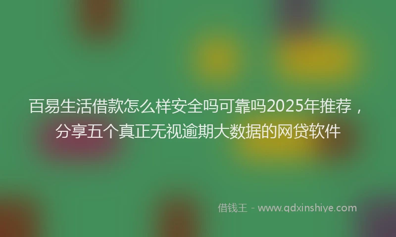 百易生活借款怎么样安全吗可靠吗2025年推荐，分享五个真正无视逾期大数据的网贷软件