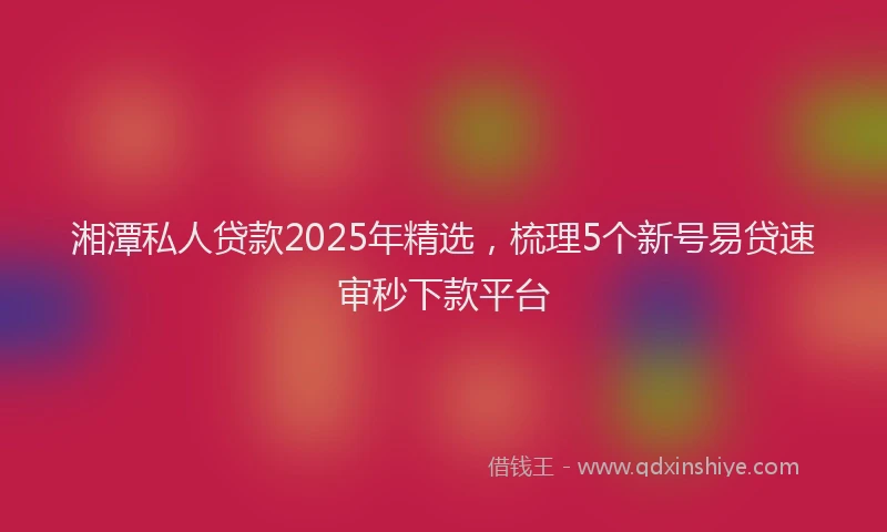 湘潭私人贷款2025年精选，梳理5个新号易贷速审秒下款平台