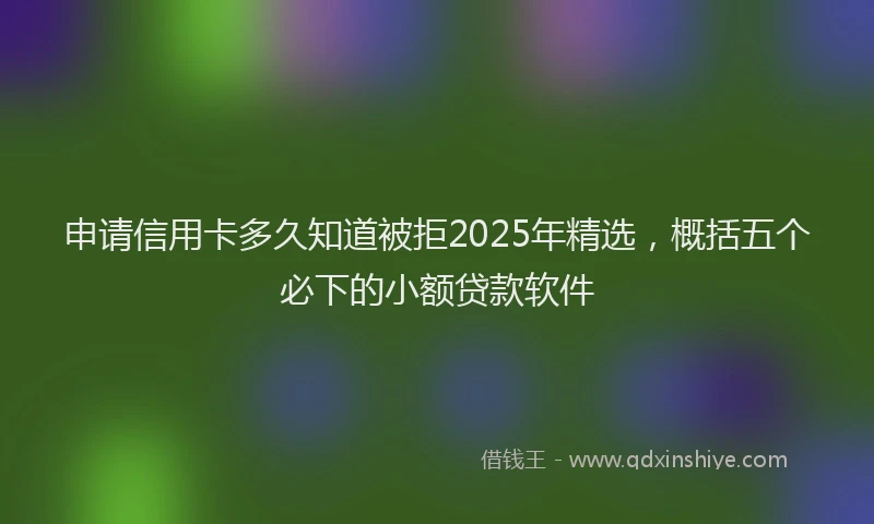 申请信用卡多久知道被拒2025年精选，概括五个必下的小额贷款软件