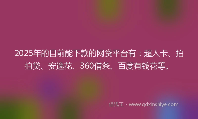 2025年的目前能下款的网贷平台有：超人卡、拍拍贷、安逸花、360借条、百度有钱花等。