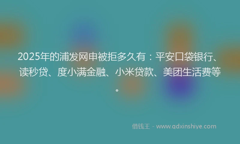 2025年的浦发网申被拒多久有：平安口袋银行、读秒贷、度小满金融、小米贷款、美团生活费等。