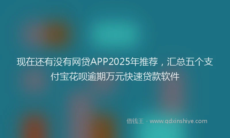 现在还有没有网贷APP2025年推荐，汇总五个支付宝花呗逾期万元快速贷款软件