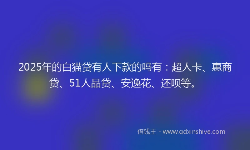 2025年的白猫贷有人下款的吗有：超人卡、惠商贷、51人品贷、安逸花、还呗等。