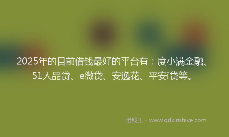 2025年的目前借钱最好的平台有：度小满金融、51人品贷、e微贷、安逸花、平安i贷等。