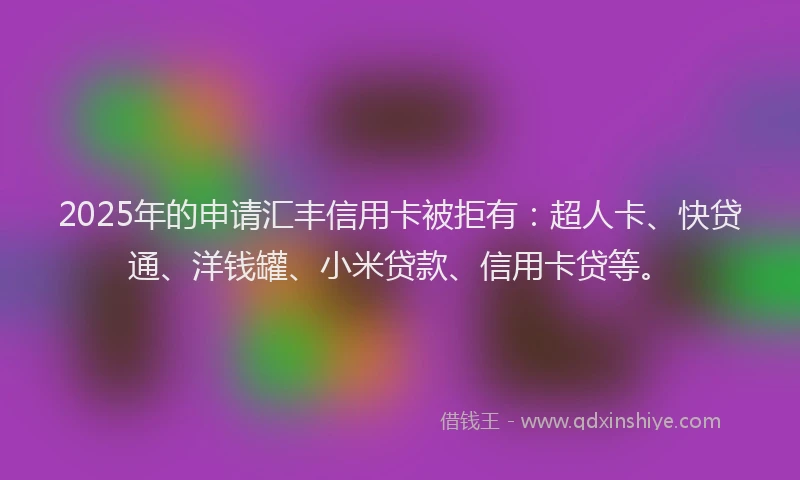 2025年的申请汇丰信用卡被拒有：超人卡、快贷通、洋钱罐、小米贷款、信用卡贷等。