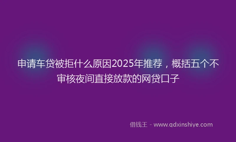 申请车贷被拒什么原因2025年推荐，概括五个不审核夜间直接放款的网贷口子