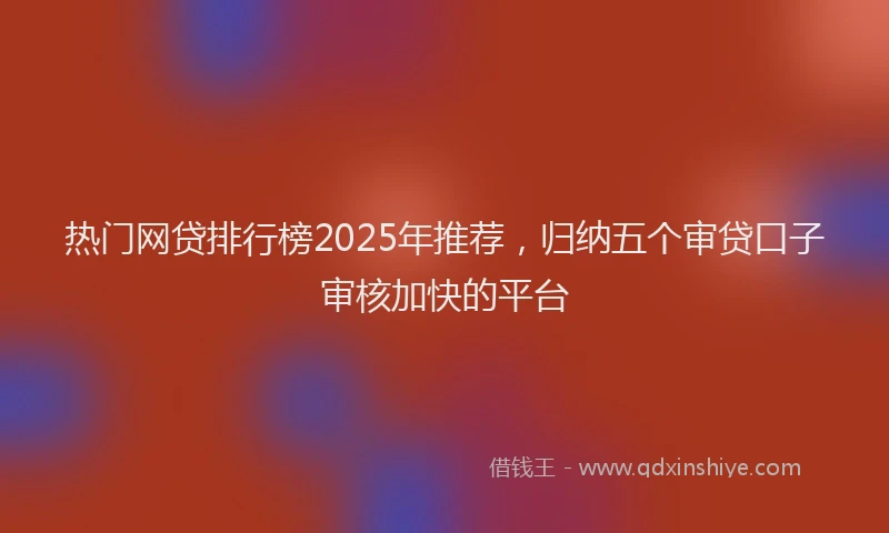 热门网贷排行榜2025年推荐，归纳五个审贷口子审核加快的平台