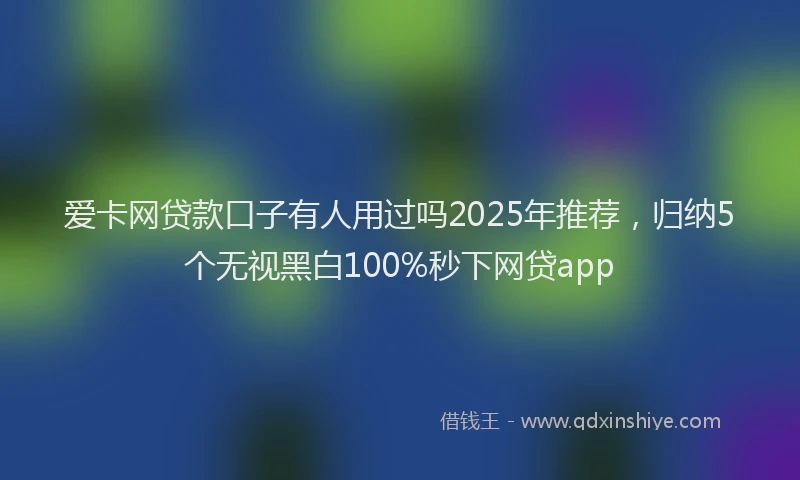 爱卡网贷款口子有人用过吗2025年推荐，归纳5个无视黑白100%秒下网贷app