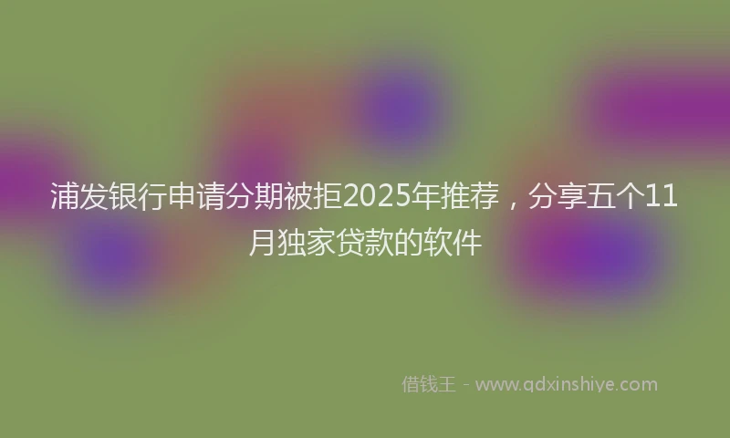 浦发银行申请分期被拒2025年推荐，分享五个11月独家贷款的软件