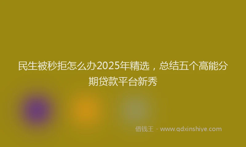 民生被秒拒怎么办2025年精选，总结五个高能分期贷款平台新秀