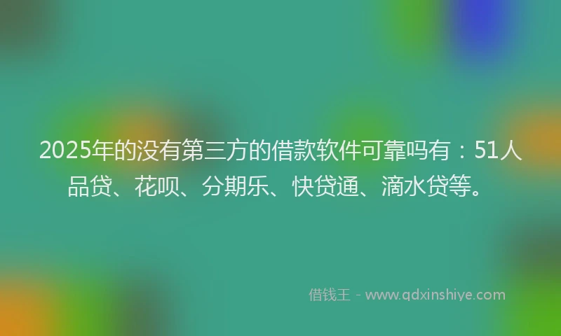 2025年的没有第三方的借款软件可靠吗有：51人品贷、花呗、分期乐、快贷通、滴水贷等。