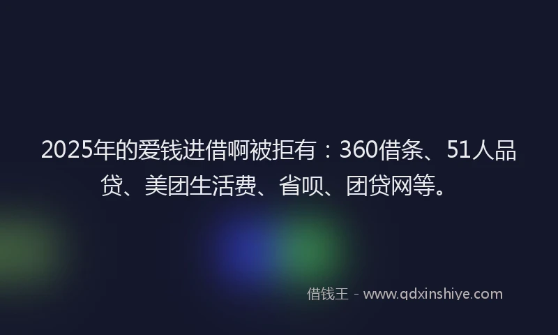 2025年的爱钱进借啊被拒有：360借条、51人品贷、美团生活费、省呗、团贷网等。