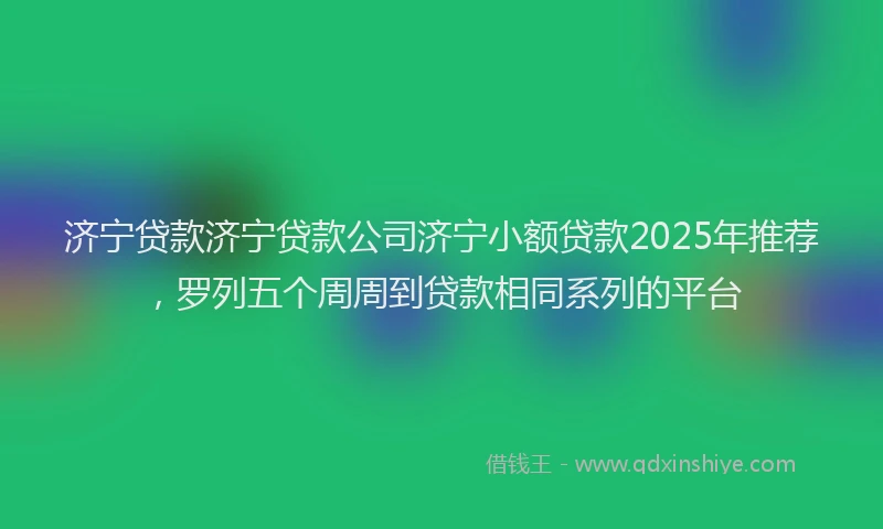 济宁贷款济宁贷款公司济宁小额贷款2025年推荐，罗列五个周周到贷款相同系列的平台