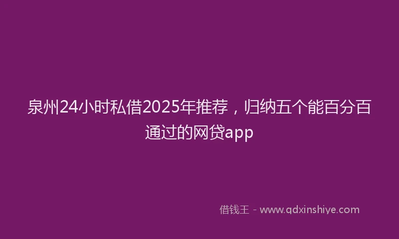泉州24小时私借2025年推荐，归纳五个能百分百通过的网贷app