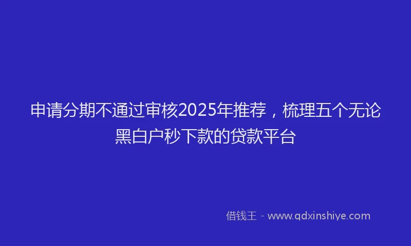 申请分期不通过审核2025年推荐，梳理五个无论黑白户秒下款的贷款平台
