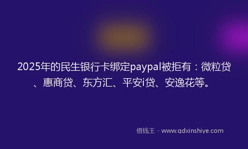 2025年的民生银行卡绑定paypal被拒有：微粒贷、惠商贷、东方汇、平安i贷、安逸花等。