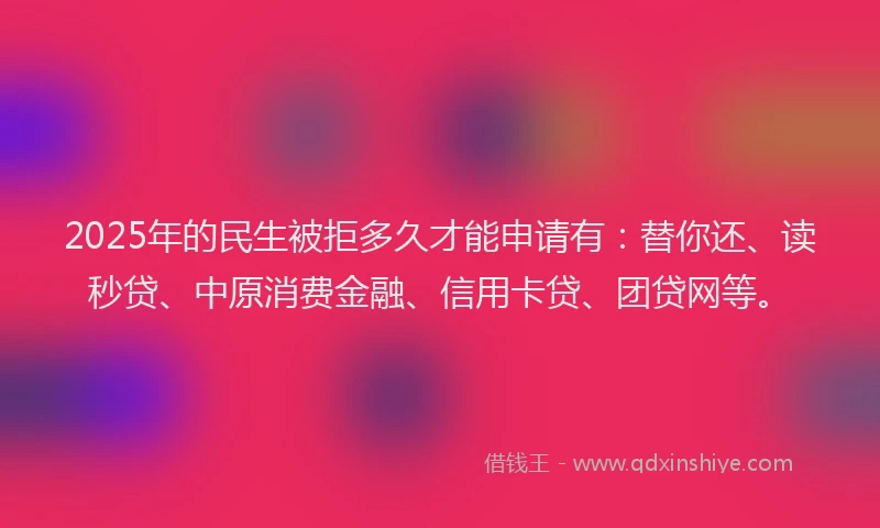 2025年的民生被拒多久才能申请有：替你还、读秒贷、中原消费金融、信用卡贷、团贷网等。