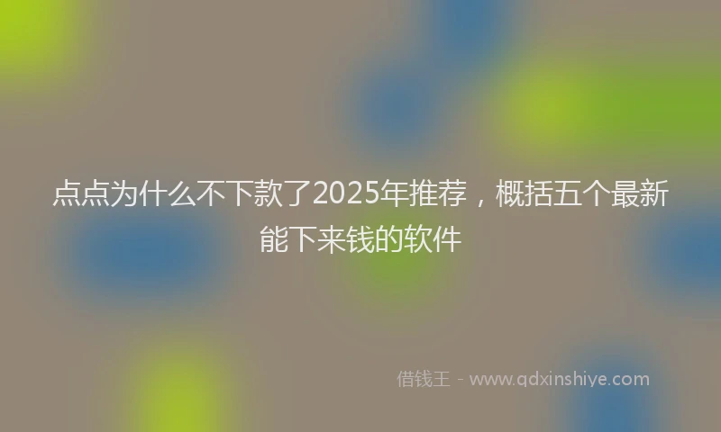 点点为什么不下款了2025年推荐，概括五个最新能下来钱的软件