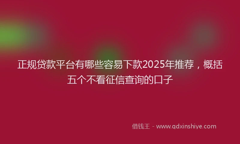 正规贷款平台有哪些容易下款2025年推荐，概括五个不看征信查询的口子