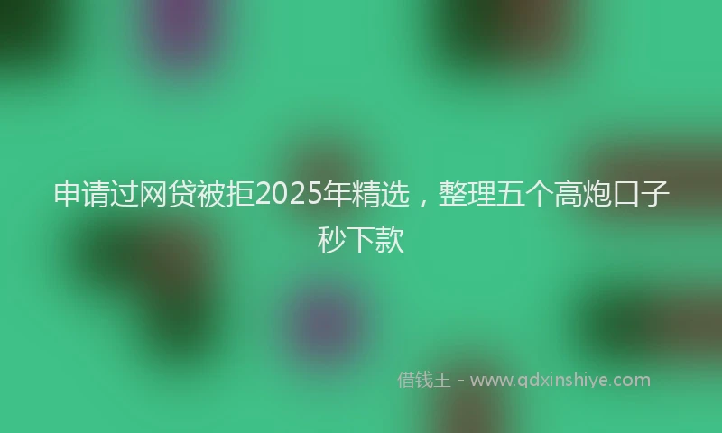 申请过网贷被拒2025年精选，整理五个高炮口子秒下款
