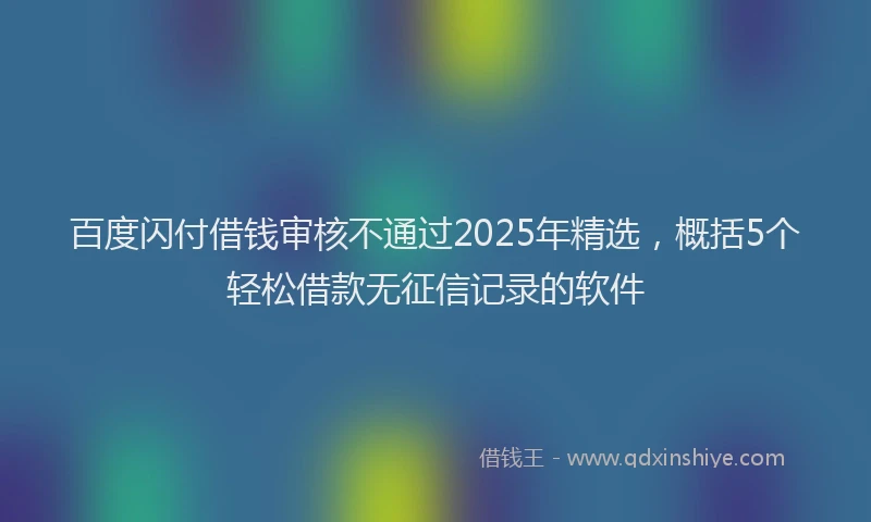 百度闪付借钱审核不通过2025年精选，概括5个轻松借款无征信记录的软件