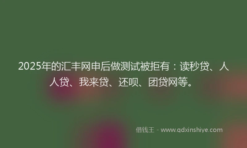 2025年的汇丰网申后做测试被拒有：读秒贷、人人贷、我来贷、还呗、团贷网等。