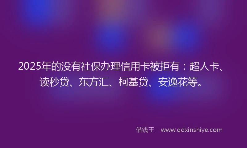 2025年的没有社保办理信用卡被拒有：超人卡、读秒贷、东方汇、柯基贷、安逸花等。
