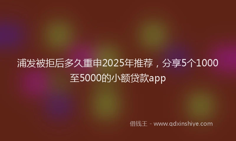 浦发被拒后多久重申2025年推荐，分享5个1000至5000的小额贷款app