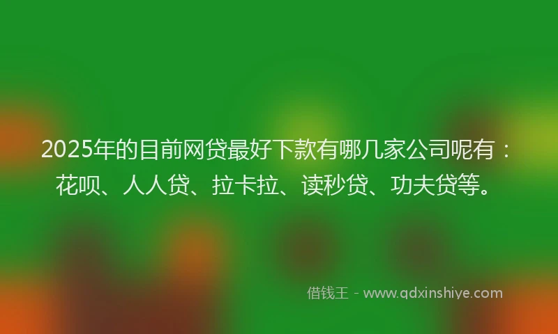2025年的目前网贷最好下款有哪几家公司呢有：花呗、人人贷、拉卡拉、读秒贷、功夫贷等。