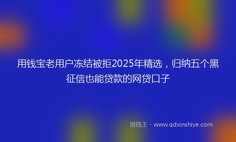 用钱宝老用户冻结被拒2025年精选，归纳五个黑征信也能贷款的网贷口子