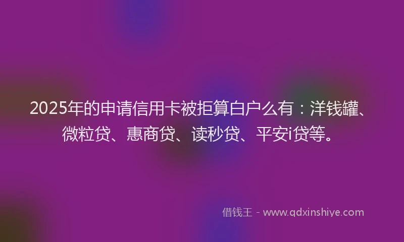 2025年的申请信用卡被拒算白户么有：洋钱罐、微粒贷、惠商贷、读秒贷、平安i贷等。