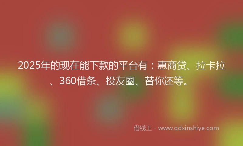 2025年的现在能下款的平台有：惠商贷、拉卡拉、360借条、投友圈、替你还等。