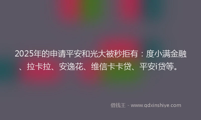 2025年的申请平安和光大被秒拒有：度小满金融、拉卡拉、安逸花、维信卡卡贷、平安i贷等。
