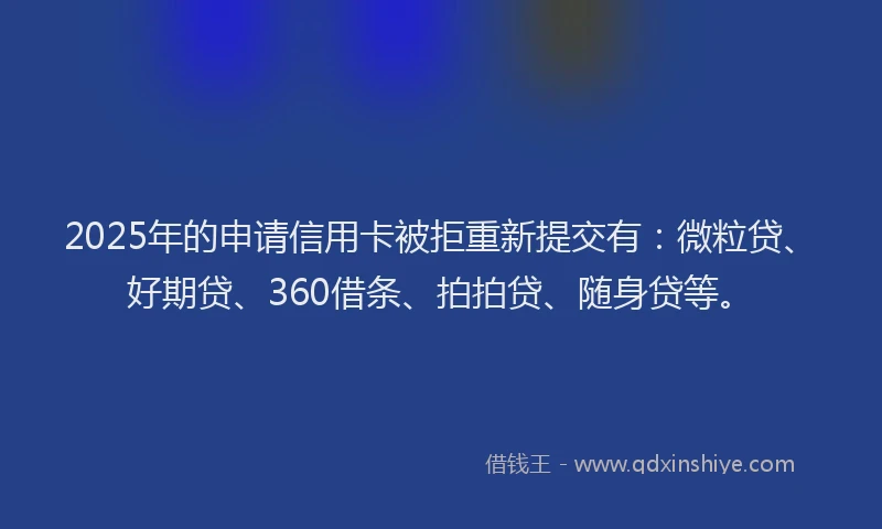 2025年的申请信用卡被拒重新提交有：微粒贷、好期贷、360借条、拍拍贷、随身贷等。