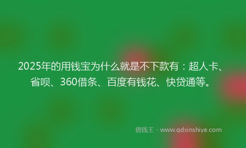 2025年的用钱宝为什么就是不下款有：超人卡、省呗、360借条、百度有钱花、快贷通等。