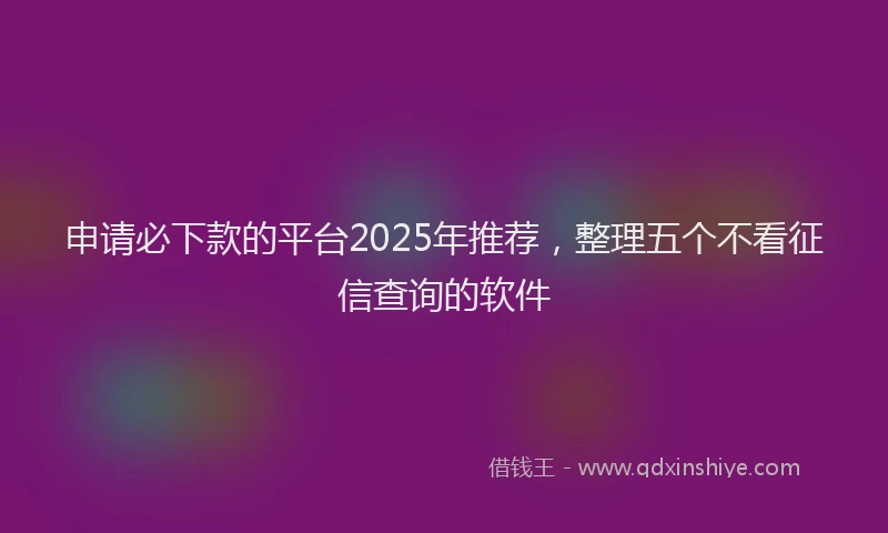 申请必下款的平台2025年推荐，整理五个不看征信查询的软件