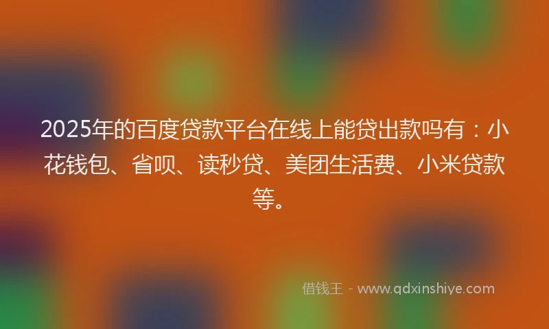 2025年的百度贷款平台在线上能贷出款吗有：小花钱包、省呗、读秒贷、美团生活费、小米贷款等。