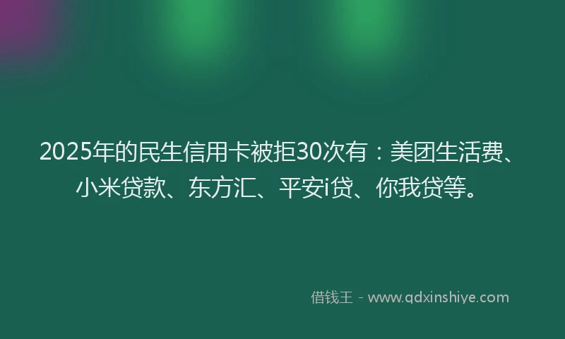 2025年的民生信用卡被拒30次有：美团生活费、小米贷款、东方汇、平安i贷、你我贷等。