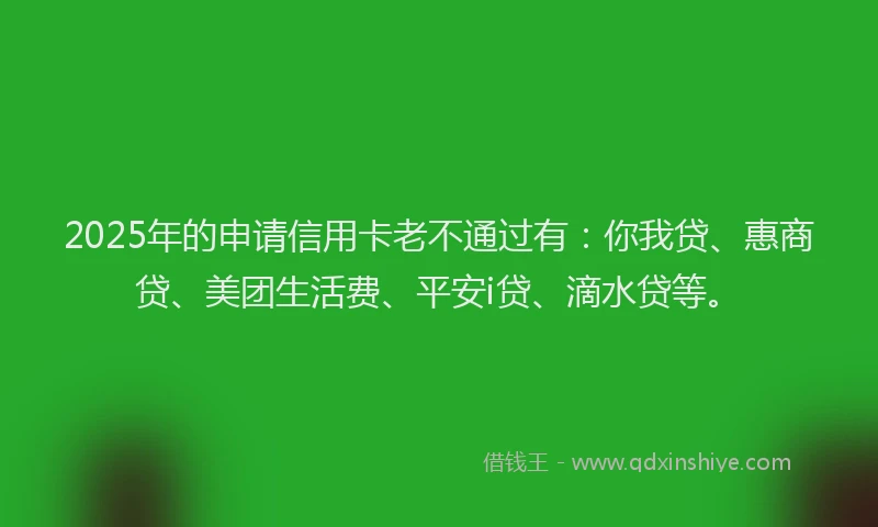 2025年的申请信用卡老不通过有：你我贷、惠商贷、美团生活费、平安i贷、滴水贷等。