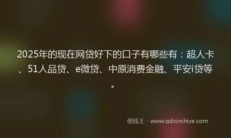 2025年的现在网贷好下的口子有哪些有：超人卡、51人品贷、e微贷、中原消费金融、平安i贷等。